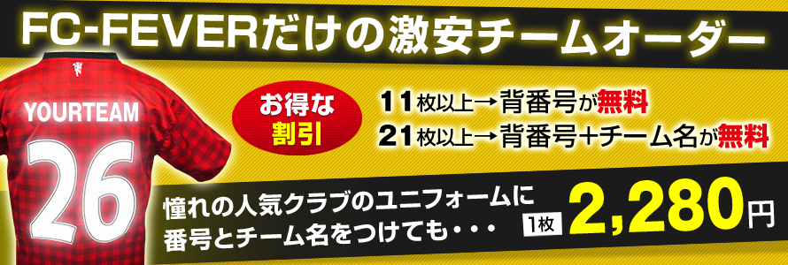 FC-FEVERだけの激安チームオーダー。11枚以上で背番号が無料！21枚以上で背番号＋チーム名が無料！憧れの人気クラブのユニフォーム背番号とチーム名をつけて1枚2,280円