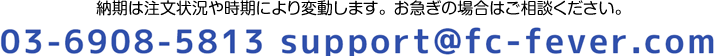 納期は注文状況や時期により変動します。お急ぎの場合はご相談ください。TEL：03-6908-5813　E-mail：support@fc-fever.com